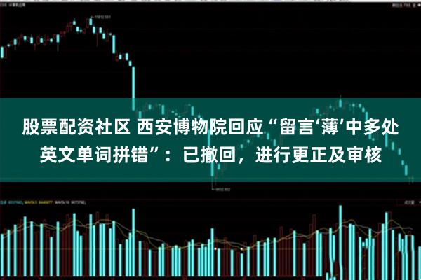 股票配资社区 西安博物院回应“留言‘薄’中多处英文单词拼错”：已撤回，进行更正及审核