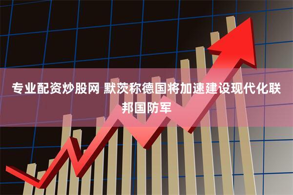 专业配资炒股网 默茨称德国将加速建设现代化联邦国防军