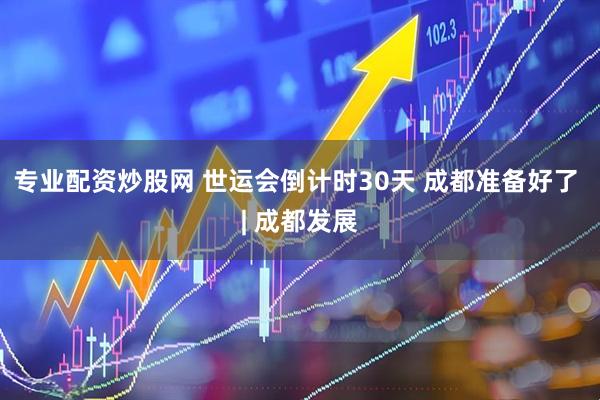 专业配资炒股网 世运会倒计时30天 成都准备好了 | 成都发展
